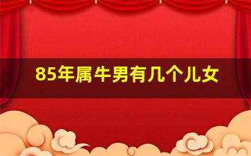 85年属牛男有几个儿女