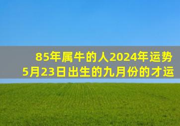 85年属牛的人2024年运势5月23日出生的九月份的才运