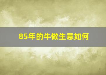 85年的牛做生意如何