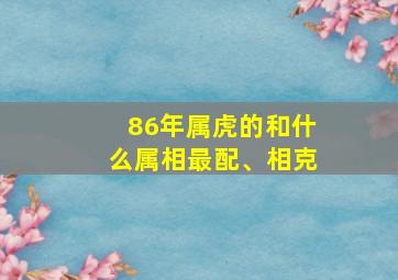 86年属虎的和什么属相最配、相克