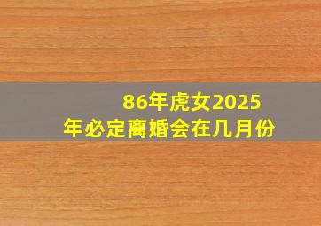 86年虎女2025年必定离婚会在几月份