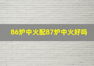 86炉中火配87炉中火好吗