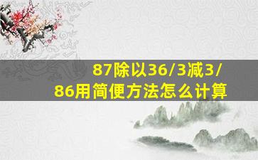 87除以36/3减3/86用简便方法怎么计算