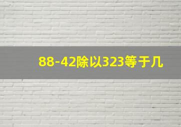 88-42除以323等于几