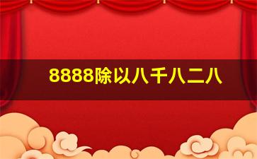 8888除以八千八二八