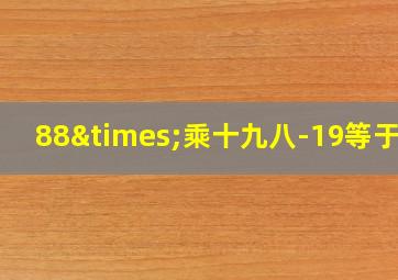 88×乘十九八-19等于几