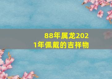 88年属龙2021年佩戴的吉祥物