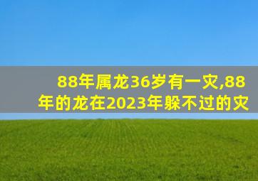 88年属龙36岁有一灾,88年的龙在2023年躲不过的灾