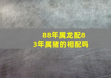 88年属龙配83年属猪的相配吗