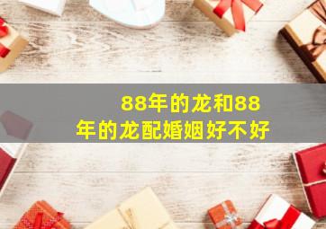 88年的龙和88年的龙配婚姻好不好