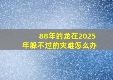 88年的龙在2025年躲不过的灾难怎么办