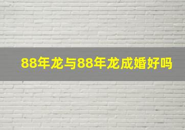 88年龙与88年龙成婚好吗