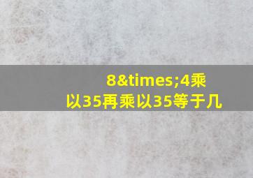 8×4乘以35再乘以35等于几