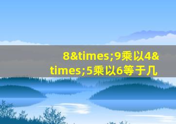 8×9乘以4×5乘以6等于几