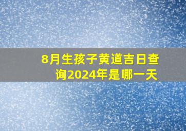 8月生孩子黄道吉日查询2024年是哪一天