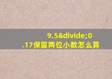 9.5÷0.17保留两位小数怎么算