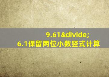 9.61÷6.1保留两位小数竖式计算