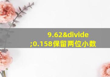 9.62÷0.158保留两位小数