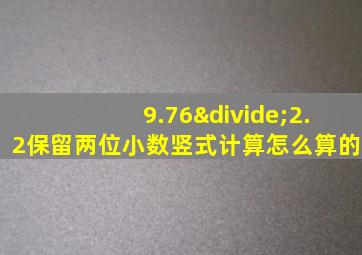 9.76÷2.2保留两位小数竖式计算怎么算的