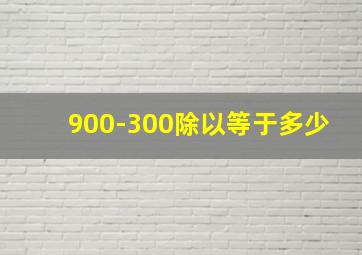 900-300除以等于多少