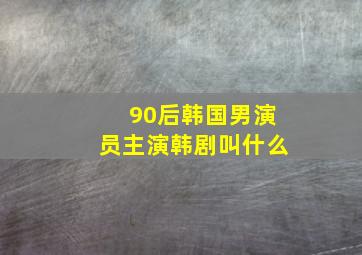 90后韩国男演员主演韩剧叫什么