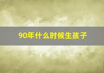 90年什么时候生孩子