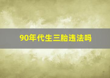 90年代生三胎违法吗