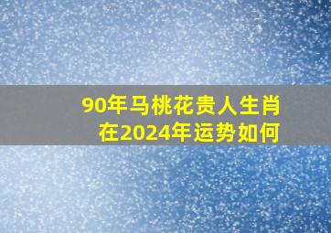 90年马桃花贵人生肖在2024年运势如何