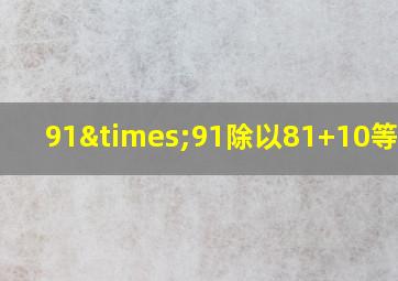 91×91除以81+10等于几