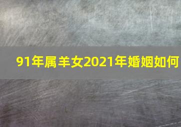 91年属羊女2021年婚姻如何