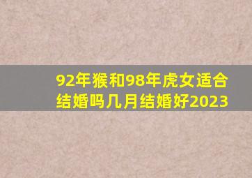 92年猴和98年虎女适合结婚吗几月结婚好2023