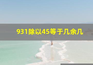 931除以45等于几余几