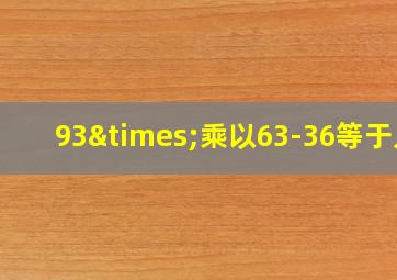 93×乘以63-36等于几