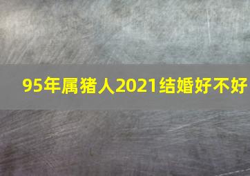 95年属猪人2021结婚好不好