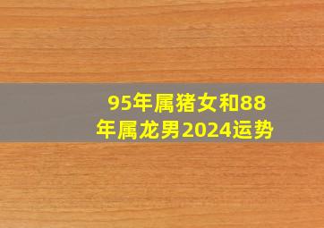 95年属猪女和88年属龙男2024运势