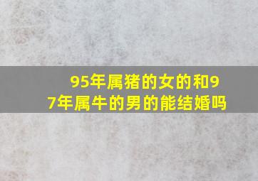 95年属猪的女的和97年属牛的男的能结婚吗