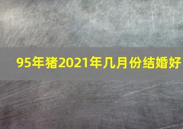 95年猪2021年几月份结婚好