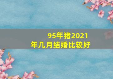 95年猪2021年几月结婚比较好