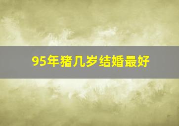 95年猪几岁结婚最好