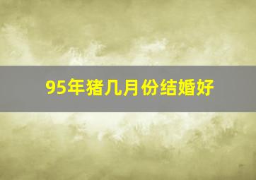 95年猪几月份结婚好