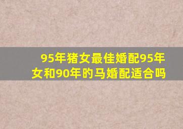 95年猪女最佳婚配95年女和90年旳马婚配适合吗