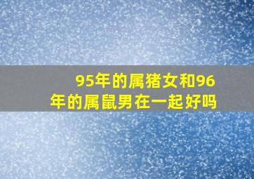 95年的属猪女和96年的属鼠男在一起好吗