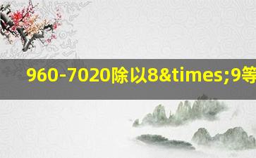 960-7020除以8×9等于几