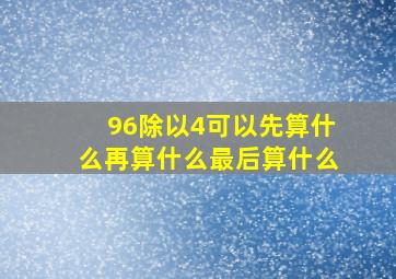 96除以4可以先算什么再算什么最后算什么