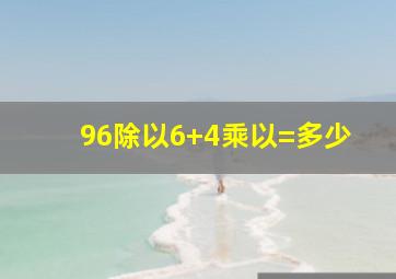 96除以6+4乘以=多少