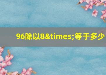 96除以8×等于多少