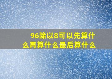 96除以8可以先算什么再算什么最后算什么