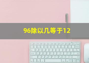 96除以几等于12