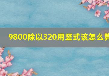 9800除以320用竖式该怎么算