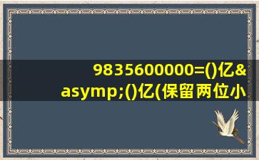 9835600000=()亿≈()亿(保留两位小数)